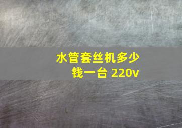 水管套丝机多少钱一台 220v